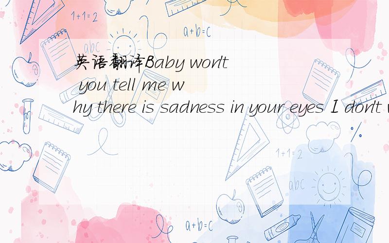 英语翻译Baby won't you tell me why there is sadness in your eyes I don't wanna say goodbye to you Love is one big illusion I should try to forget but there is something left in my head You're the one who set it up now you're the one to make it st