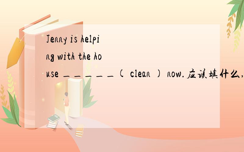 Jenny is helping with the house _____( clean ) now.应该填什么,为什么这么填,应该怎么翻译.