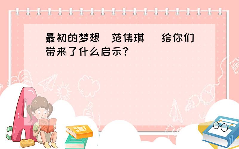 最初的梦想（范伟琪） 给你们带来了什么启示?