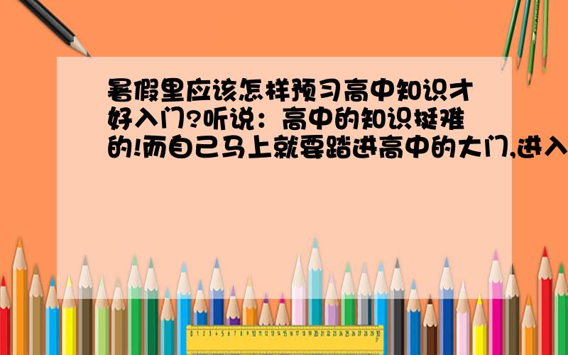 暑假里应该怎样预习高中知识才好入门?听说：高中的知识挺难的!而自己马上就要踏进高中的大门,进入人生的另一个阶段.我能轻易地入门吗?好担心!我应该怎样预习高中的知识?才能使我很好