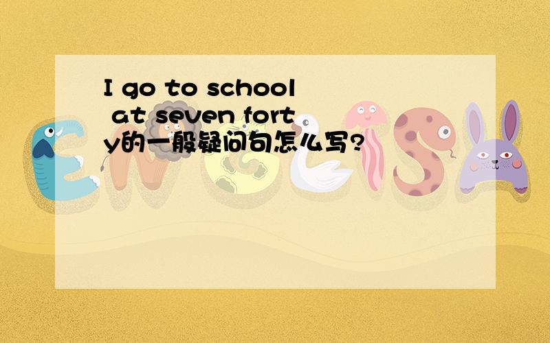 I go to school at seven forty的一般疑问句怎么写?