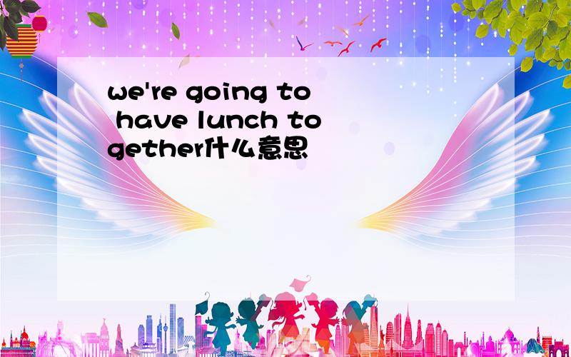 we're going to have lunch together什么意思