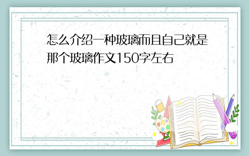 怎么介绍一种玻璃而且自己就是那个玻璃作文150字左右