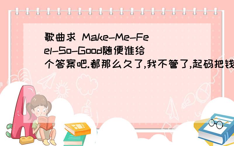 歌曲求 Make-Me-Feel-So-Good随便谁给个答案吧.都那么久了,我不管了,起码把钱送出去