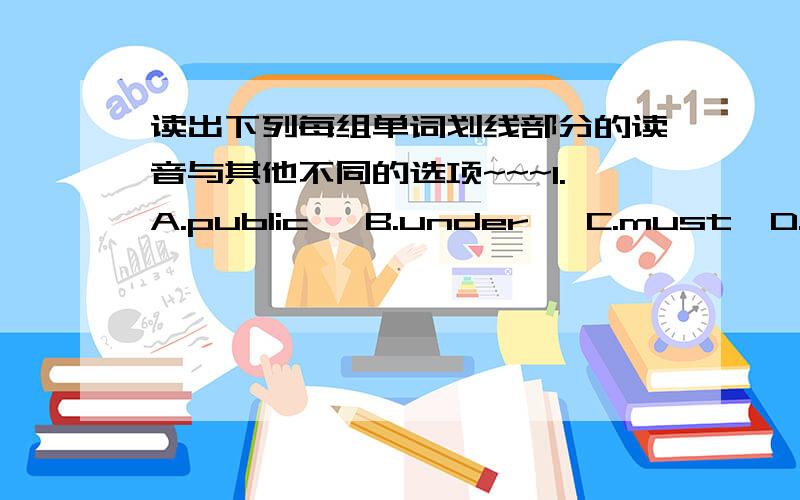 读出下列每组单词划线部分的读音与其他不同的选项~~~1.A.public   B.under   C.must  D.put(划线部分是所有的u)2.A.pick  B.kite  C.family  D.litter(划线部分是所有的i)3.A.mean  B.sweater  C.bread  D.head(划线部分是