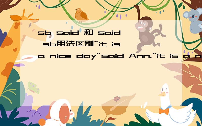 sb said 和 said sb用法区别“it is a nice day”said Ann.“it is a nice day”Ann said.