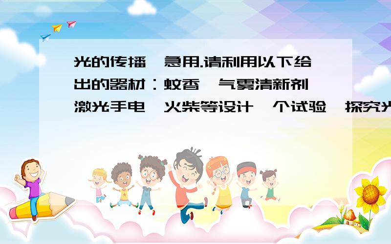 光的传播、急用.请利用以下给出的器材：蚊香,气雾清新剂、激光手电、火柴等设计一个试验、探究光在同种均匀介质中是如何传播（1）探究课题：（2）猜想呵假设：（3）设计实验：①主