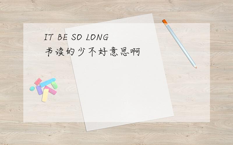 IT BE SO LONG 书读的少不好意思啊