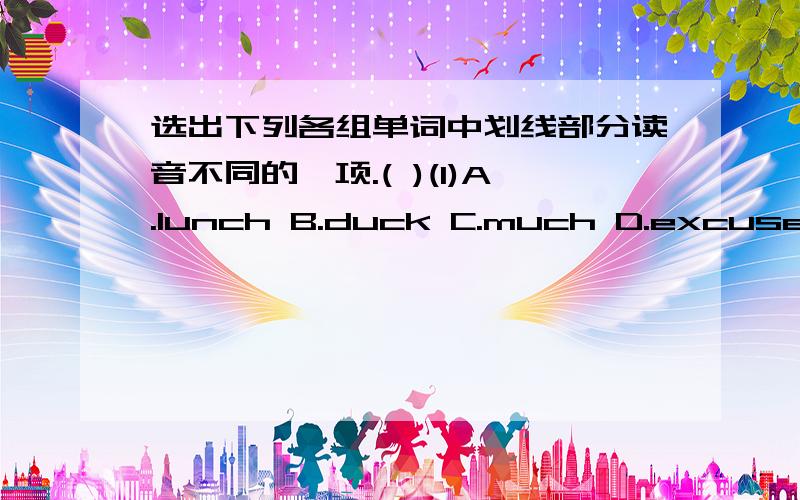 选出下列各组单词中划线部分读音不同的一项.( )(1)A.lunch B.duck C.much D.excuse 划线：u( )(2)A.sock B.radio C.go D.sofa划线：o( )(3)A.driver B.worker C.her D.later 划线：er( )(4)A.clean B.sweater C.breater D.bread划线：e