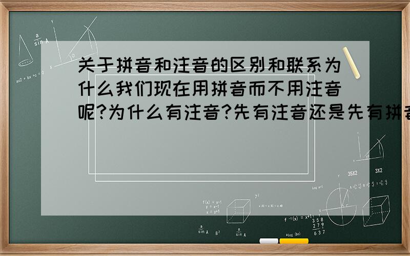 关于拼音和注音的区别和联系为什么我们现在用拼音而不用注音呢?为什么有注音?先有注音还是先有拼音啊?台湾用的注音是不是主因是很早时期教学用的后来改革成拼音的啊?那为什么在我们