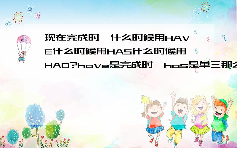 现在完成时,什么时候用HAVE什么时候用HAS什么时候用HAD?have是完成时,has是单三那么had是have的过去时,现在完成时为什么还有过去时呢?请给我用简单的话讲讲,不用太多的文字就可以了.