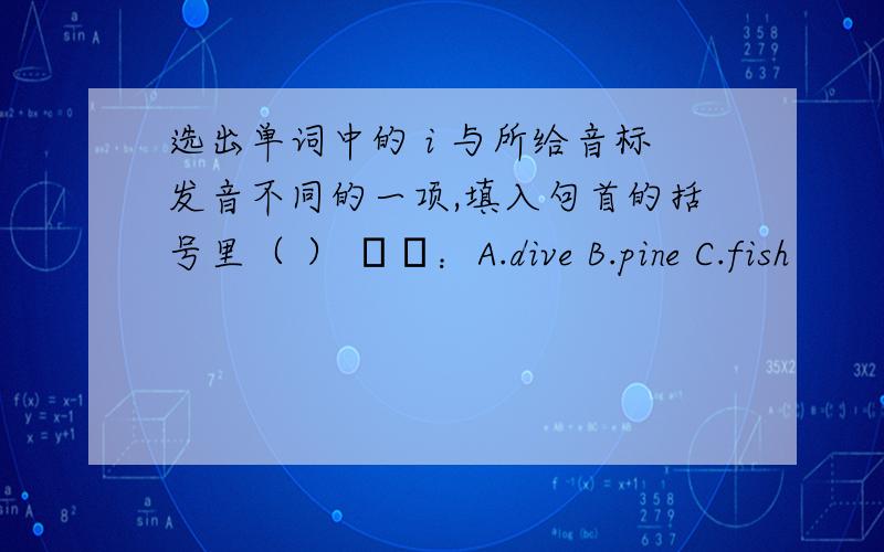 选出单词中的 i 与所给音标发音不同的一项,填入句首的括号里（ ） əʊ：A.dive B.pine C.fish