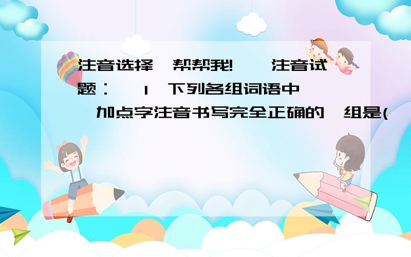 注音选择,帮帮我!一、注音试题：   1、下列各组词语中,加点字注音书写完全正确的一组是(           )A．孪生(1uán)   称职(chèng)  滑稽(jī)   潜行(qián)　　B．匿笑(nì)   静谧(mì)   栖息(qī)    轻