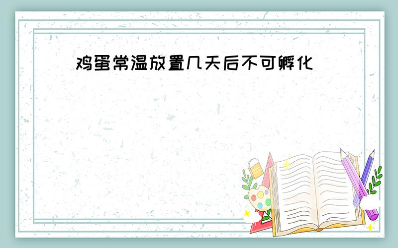 鸡蛋常温放置几天后不可孵化