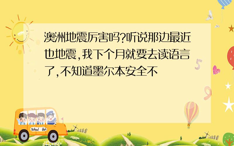 澳洲地震厉害吗?听说那边最近也地震,我下个月就要去读语言了,不知道墨尔本安全不