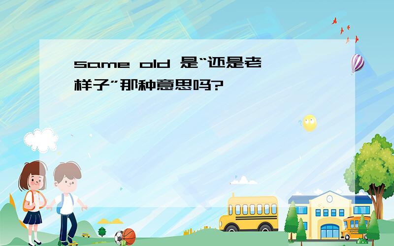 same old 是“还是老样子”那种意思吗?