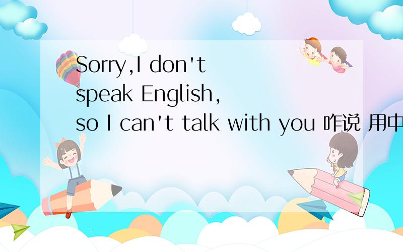 Sorry,I don't speak English,so I can't talk with you 咋说 用中文标出来Sorry,I don't speak English,so I can't talk with you这句话咋念呢?用啥标出来 比如拼音 或者 汉字 要出国 只会这一句就成了 哈哈