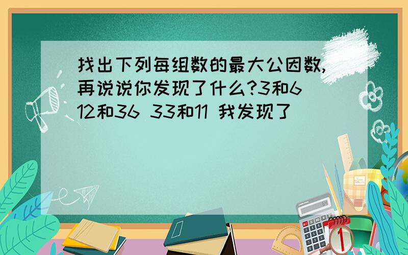 找出下列每组数的最大公因数,再说说你发现了什么?3和6 12和36 33和11 我发现了______________________最大公因数找出来了,我发现了什么不会填.