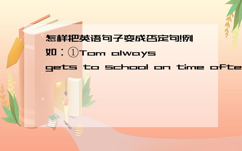 怎样把英语句子变成否定句!例如：①Tom always gets to school on time often selelow.②Everyone likes singing.③have hetler.④LiPing likes English and math.⑤Be quite.⑥I have to.⑦Let’s go to school.