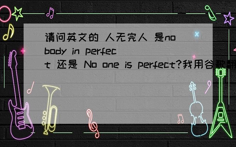 请问英文的 人无完人 是nobody in perfect 还是 No one is perfect?我用谷歌翻译是No one is perfect 但是 电影里也把nobody in perfect 翻译成 人无完人