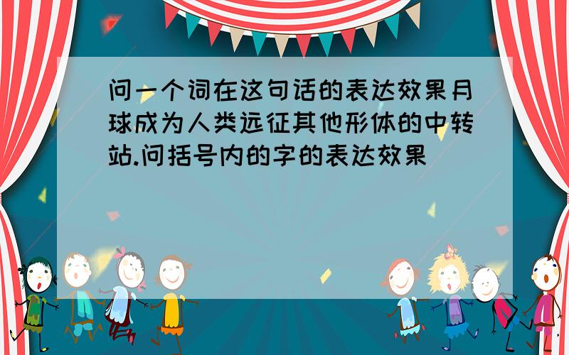 问一个词在这句话的表达效果月球成为人类远征其他形体的中转站.问括号内的字的表达效果