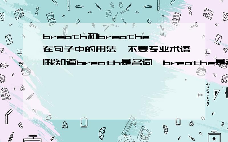 breath和breathe在句子中的用法,不要专业术语!我知道breath是名词,breathe是动词!顺便问一道题.we need air to ——（breathe） and we need it to survive