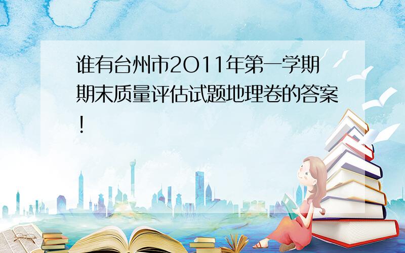 谁有台州市2O11年第一学期期末质量评估试题地理卷的答案!