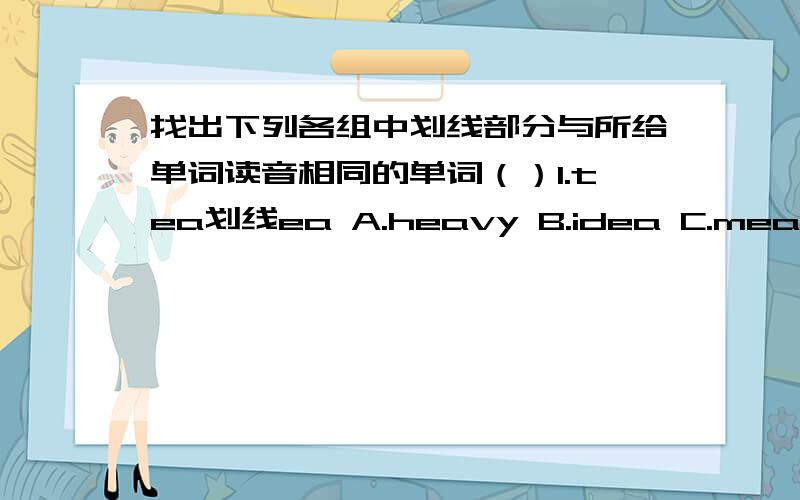 找出下列各组中划线部分与所给单词读音相同的单词（）1.tea划线ea A.heavy B.idea C.meal D.bread（）2.arrive划线i A.smile B.fill C.bridge D.history（）3.usually划线u A.true B.put C.useful D.just（）4.prefer划线er A.G