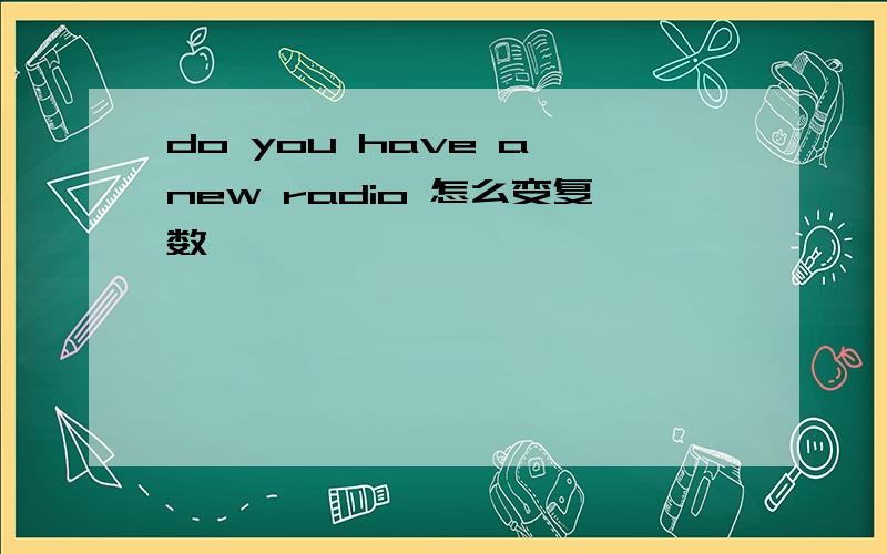 do you have a new radio 怎么变复数