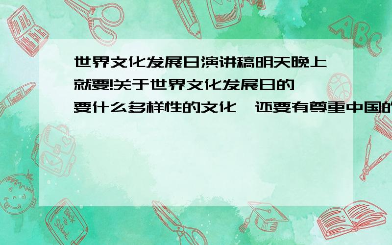 世界文化发展日演讲稿明天晚上就要!关于世界文化发展日的,要什么多样性的文化,还要有尊重中国的传统文化这一类的!尽量所有的点都要有!跪谢!好的再加50分!