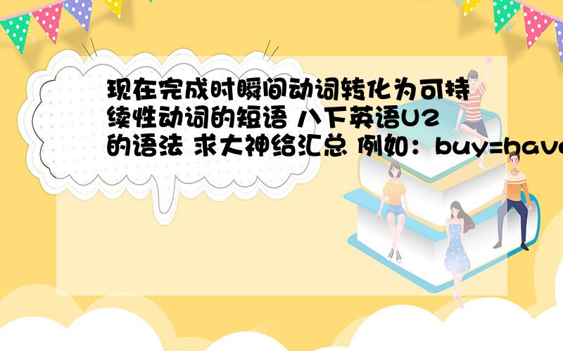 现在完成时瞬间动词转化为可持续性动词的短语 八下英语U2的语法 求大神给汇总 例如：buy=have（has）had