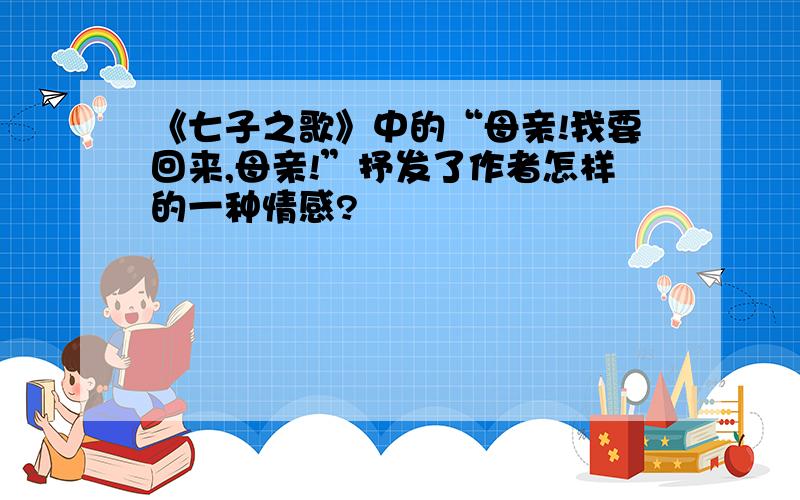 《七子之歌》中的“母亲!我要回来,母亲!”抒发了作者怎样的一种情感?