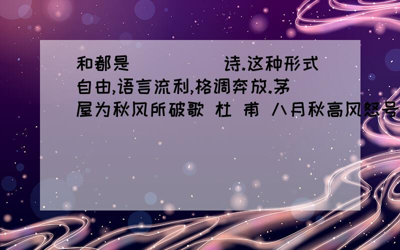 和都是_____诗.这种形式自由,语言流利,格调奔放.茅屋为秋风所破歌 杜 甫 八月秋高风怒号,卷我屋上三重茅.茅飞渡江洒江郊,高者挂罥长林梢,下者飘转沉塘坳.南村群童欺我老无力,忍能对面为