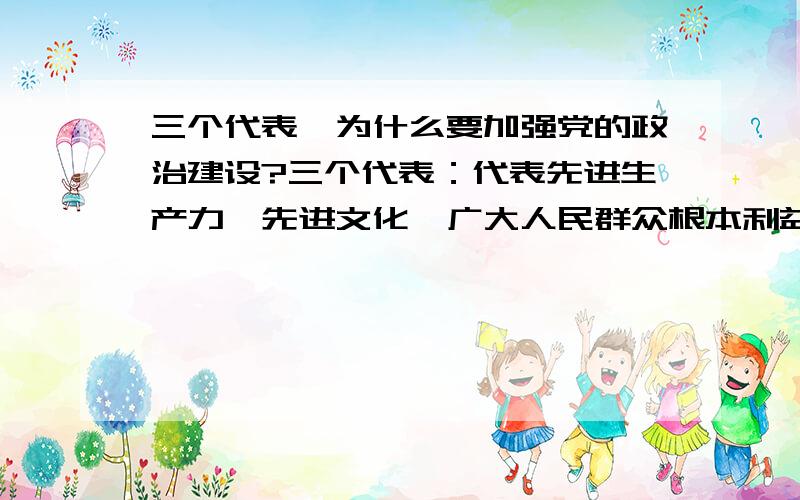 三个代表,为什么要加强党的政治建设?三个代表：代表先进生产力、先进文化、广大人民群众根本利益,哪个方面需要加强党的政治建设?不理解,