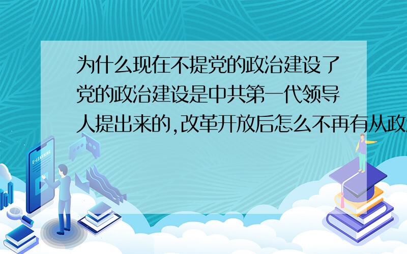 为什么现在不提党的政治建设了党的政治建设是中共第一代领导人提出来的,改革开放后怎么不再有从政治上建设党的字眼