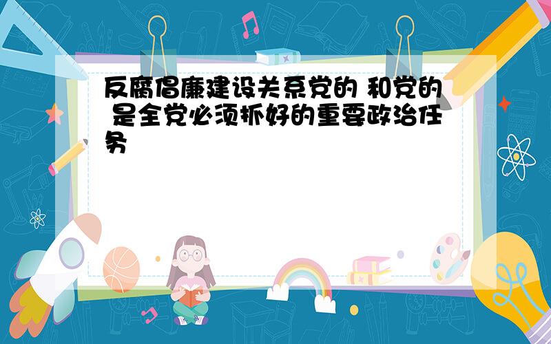 反腐倡廉建设关系党的 和党的 是全党必须抓好的重要政治任务