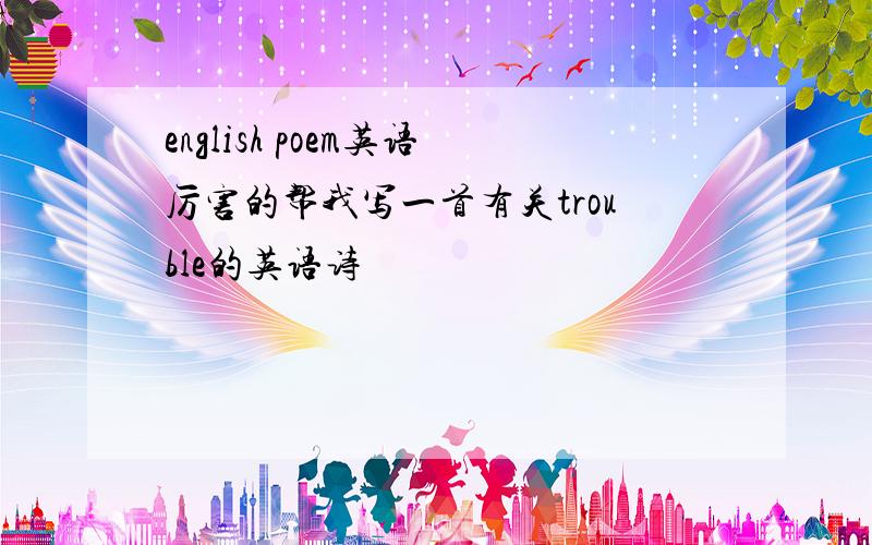 english poem英语厉害的帮我写一首有关trouble的英语诗