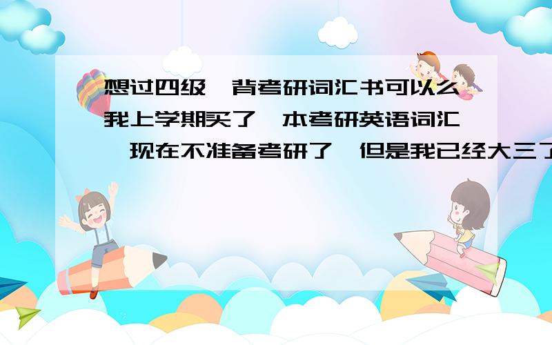 想过四级,背考研词汇书可以么我上学期买了一本考研英语词汇,现在不准备考研了,但是我已经大三了,四六级还没过,我能否用这本考研词汇备考四级?还是应该去买本四级词汇呢?