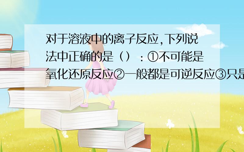 对于溶液中的离子反应,下列说法中正确的是（）：①不可能是氧化还原反应②一般都是可逆反应③只是复分...对于溶液中的离子反应,下列说法中正确的是（）：①不可能是氧化还原反应②