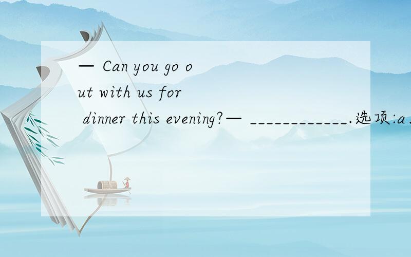 — Can you go out with us for dinner this evening?— ____________.选项:a、No,I already have plans.b、Thanks a lot but I’m busy tonight.c、No,I really don’t like being with you.d、I’m ill,so I shouldn’t go out for dinner.题号:9 题