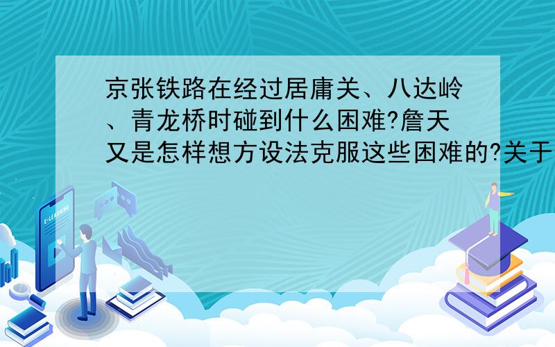 京张铁路在经过居庸关、八达岭、青龙桥时碰到什么困难?詹天又是怎样想方设法克服这些困难的?关于《詹天佑》这篇课文的主要内容！还有詹天佑是在什么时候什么情况下主持修筑京张铁