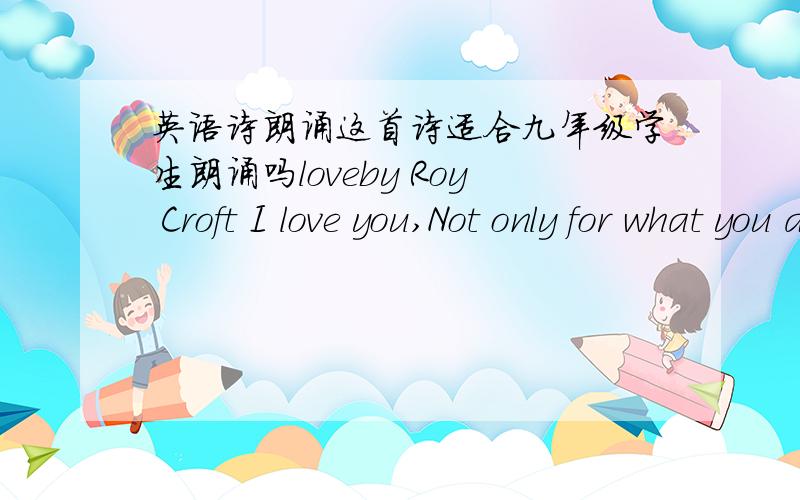 英语诗朗诵这首诗适合九年级学生朗诵吗loveby Roy Croft I love you,Not only for what you are,But for what I am When I am with you.I love you,Not only for what You have made of yourself,But for what You are making of me.I love you For t