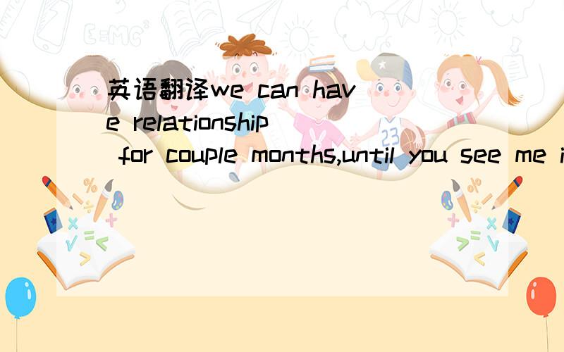 英语翻译we can have relationship for couple months,until you see me in china...and let's think about be together or not...trying to get each others lifestyle but no bother and limit each other.just a way to exchange heart only.it is a long distan