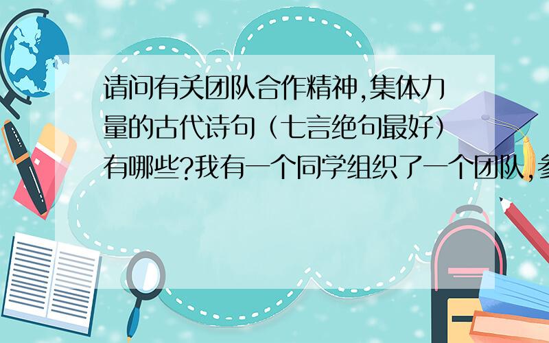 请问有关团队合作精神,集体力量的古代诗句（七言绝句最好）有哪些?我有一个同学组织了一个团队,参加ACM/ICPC大赛,他的团队同舟共济,患难与共,我想用诗句（七言绝句）来作为报道他们标