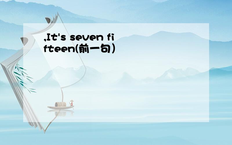 ,It's seven fifteen(前一句）