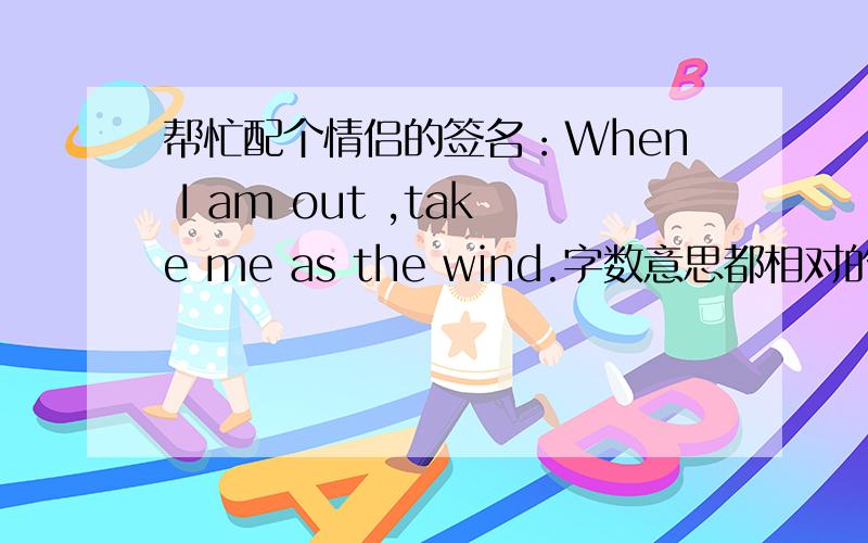 帮忙配个情侣的签名：When I am out ,take me as the wind.字数意思都相对的,