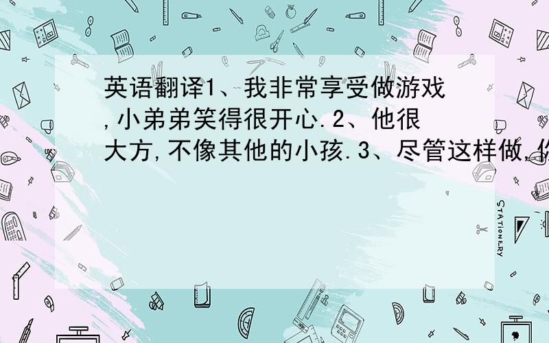 英语翻译1、我非常享受做游戏,小弟弟笑得很开心.2、他很大方,不像其他的小孩.3、尽管这样做,你也是改变不了结果的.