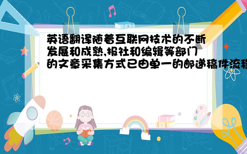 英语翻译随着互联网技术的不断发展和成熟,报社和编辑等部门的文章采集方式已由单一的邮递稿件流程逐步被更高效便捷的互联网在线投稿流程所取代.期刊在线投稿系统就是为适应这一需