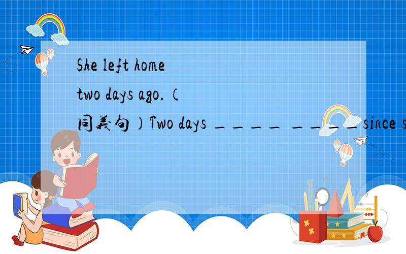 She left home two days ago.（同义句）Two days ____ ____since she _____home.It ____ _____two days_____she left home.