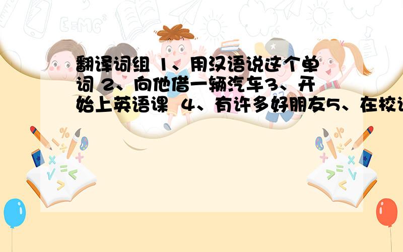 翻译词组 1、用汉语说这个单词 2、向他借一辆汽车3、开始上英语课  4、有许多好朋友5、在校读书俱乐部  6、喜欢和我们一起玩7、长着大眼睛黑头发 8、和我祖父母一起居住9、所有我的同班